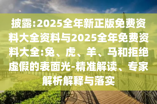 披露:2025全年新正版免费资料大全资料与2025全年免费资料大全:兔、虎、羊、马和拒绝虚假的表面光-精准解读、专家解析解释与落实