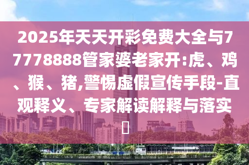 2025年天天开彩免费大全与77778888管家婆老家开:虎、鸡、猴、猪,警惕虚假宣传手段-直观释义、专家解读解释与落实​